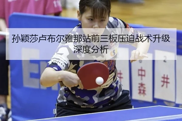 孙颖莎卢布尔雅那站前三板压迫战术升级深度分析